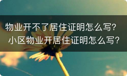 物业开不了居住证明怎么写？ 小区物业开居住证明怎么写?