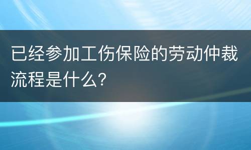 已经参加工伤保险的劳动仲裁流程是什么？