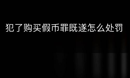 犯了购买假币罪既遂怎么处罚