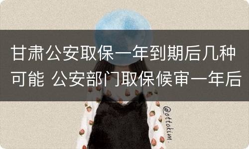 甘肃公安取保一年到期后几种可能 公安部门取保候审一年后该有什么样结果呢