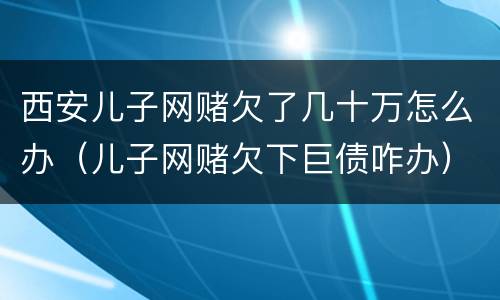 西安儿子网赌欠了几十万怎么办（儿子网赌欠下巨债咋办）