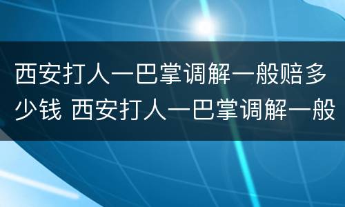 西安打人一巴掌调解一般赔多少钱 西安打人一巴掌调解一般赔多少钱啊