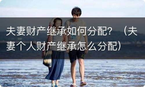 夫妻财产继承如何分配？（夫妻个人财产继承怎么分配）