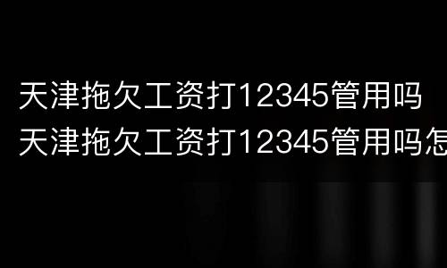 天津拖欠工资打12345管用吗 天津拖欠工资打12345管用吗怎么投诉