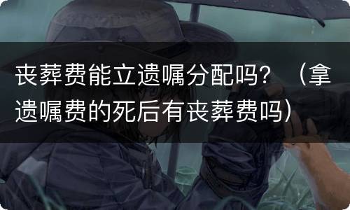 丧葬费能立遗嘱分配吗？（拿遗嘱费的死后有丧葬费吗）