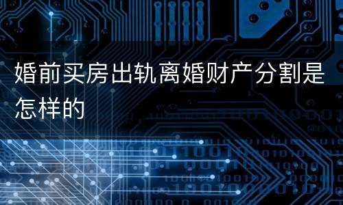 婚前买房出轨离婚财产分割是怎样的