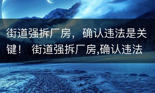 街道强拆厂房，确认违法是关键！ 街道强拆厂房,确认违法是关键事件吗