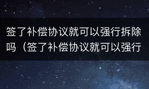 签了补偿协议就可以强行拆除吗（签了补偿协议就可以强行拆除吗怎么赔偿）