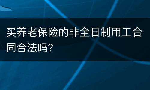 买养老保险的非全日制用工合同合法吗？