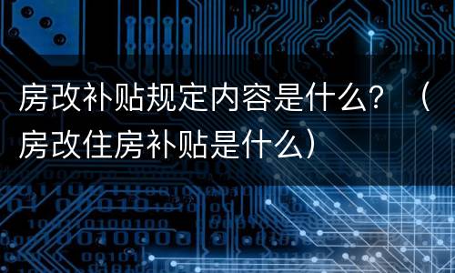 房改补贴规定内容是什么？（房改住房补贴是什么）
