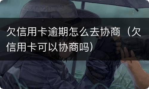 欠信用卡逾期怎么去协商（欠信用卡可以协商吗）