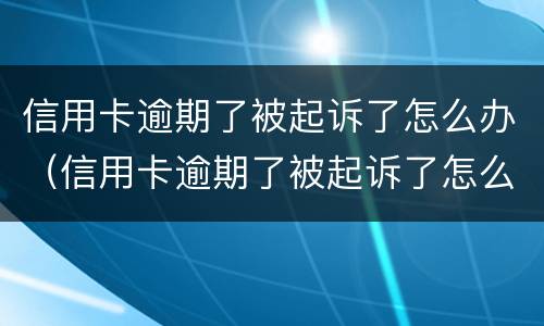 信用卡逾期了被起诉了怎么办（信用卡逾期了被起诉了怎么办理）
