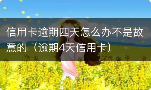 信用卡逾期四天怎么办不是故意的（逾期4天信用卡）