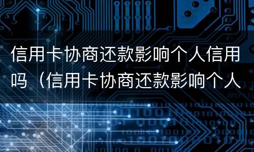 信用卡协商还款影响个人信用吗（信用卡协商还款影响个人信用吗）