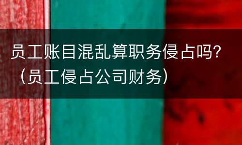 员工账目混乱算职务侵占吗？（员工侵占公司财务）