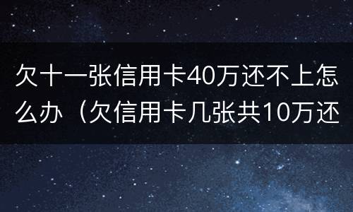 欠十一张信用卡40万还不上怎么办（欠信用卡几张共10万还不上怎么办）