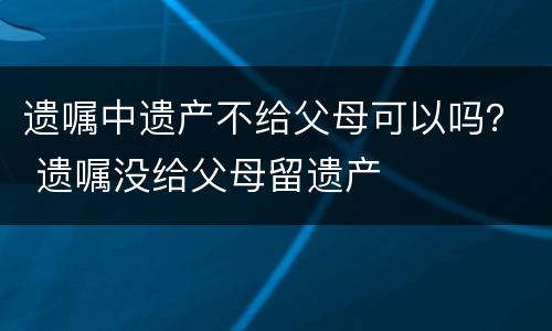 遗嘱中遗产不给父母可以吗？ 遗嘱没给父母留遗产