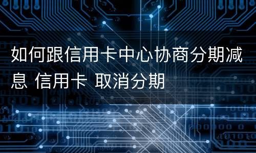 如何跟信用卡中心协商分期减息 信用卡 取消分期