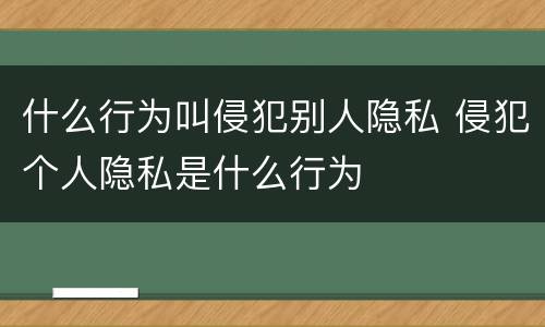 什么行为叫侵犯别人隐私 侵犯个人隐私是什么行为