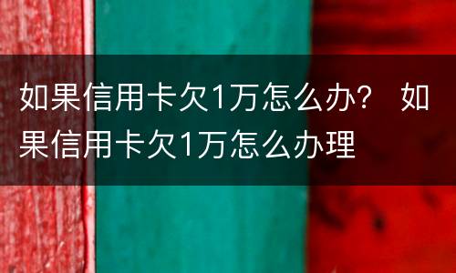 如果信用卡欠1万怎么办？ 如果信用卡欠1万怎么办理