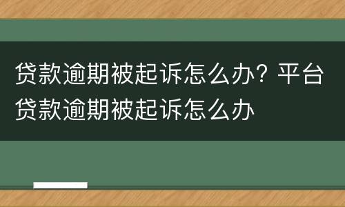 贷款逾期被起诉怎么办? 平台贷款逾期被起诉怎么办