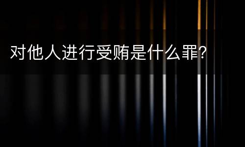 对他人进行受贿是什么罪？