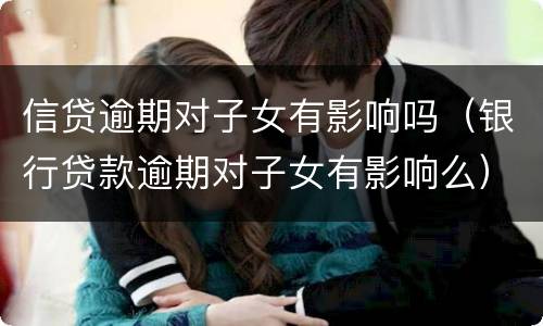 信贷逾期对子女有影响吗（银行贷款逾期对子女有影响么）