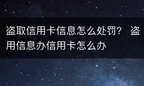 盗取信用卡信息怎么处罚？ 盗用信息办信用卡怎么办
