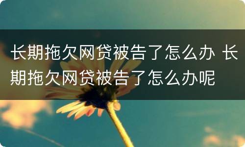 长期拖欠网贷被告了怎么办 长期拖欠网贷被告了怎么办呢