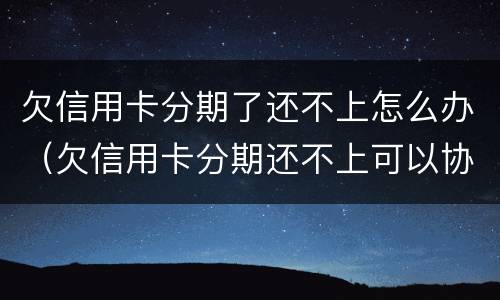 欠信用卡分期了还不上怎么办（欠信用卡分期还不上可以协商解决吗）
