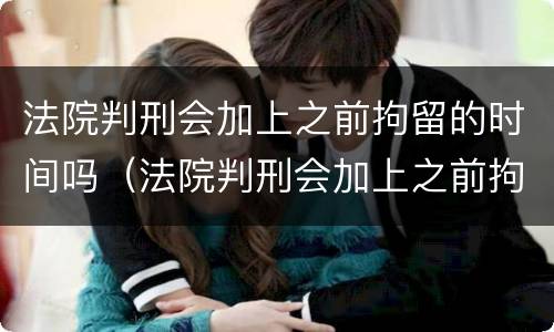 法院判刑会加上之前拘留的时间吗（法院判刑会加上之前拘留的时间吗）