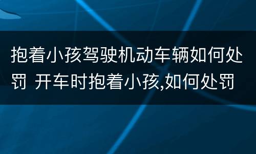 抱着小孩驾驶机动车辆如何处罚 开车时抱着小孩,如何处罚