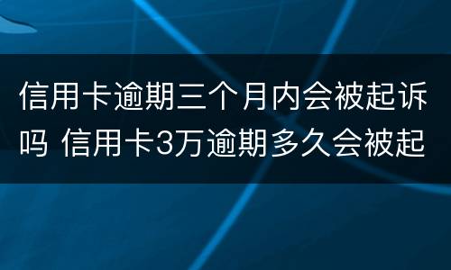 信用卡逾期三个月内会被起诉吗 信用卡3万逾期多久会被起诉