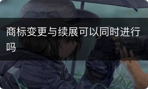 商标变更与续展可以同时进行吗