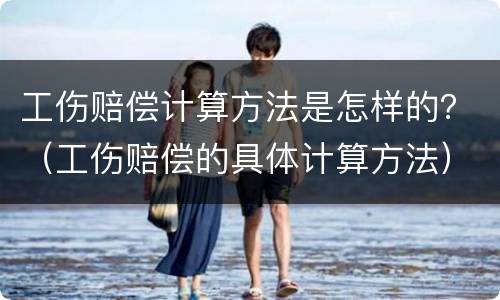 工伤赔偿计算方法是怎样的？（工伤赔偿的具体计算方法）