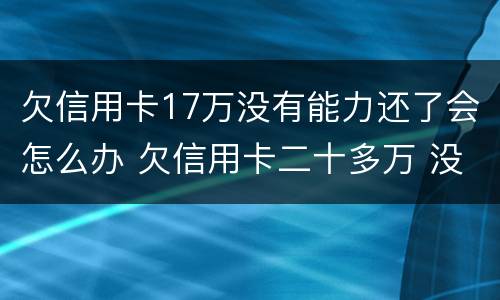 欠信用卡17万没有能力还了会怎么办 欠信用卡二十多万 没能力还款怎么办