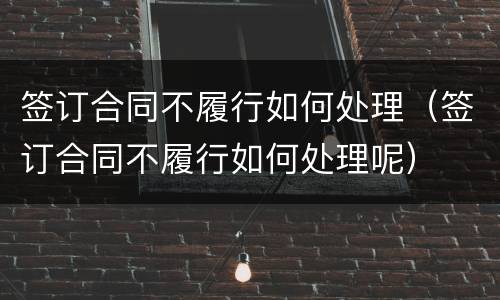 签订合同不履行如何处理（签订合同不履行如何处理呢）