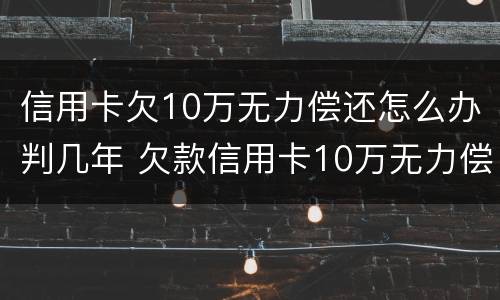信用卡欠10万无力偿还怎么办判几年 欠款信用卡10万无力偿还坐牢