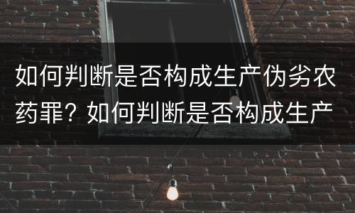 如何判断是否构成生产伪劣农药罪? 如何判断是否构成生产伪劣农药罪
