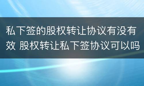 私下签的股权转让协议有没有效 股权转让私下签协议可以吗
