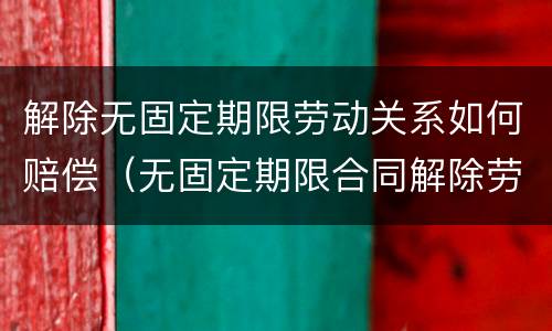 解除无固定期限劳动关系如何赔偿（无固定期限合同解除劳动关系）