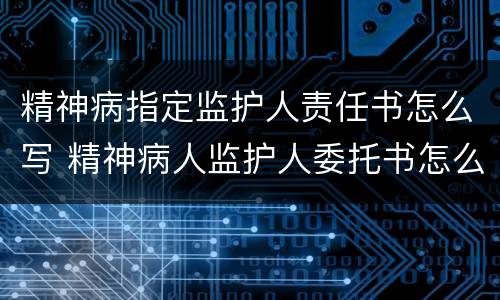 精神病指定监护人责任书怎么写 精神病人监护人委托书怎么写