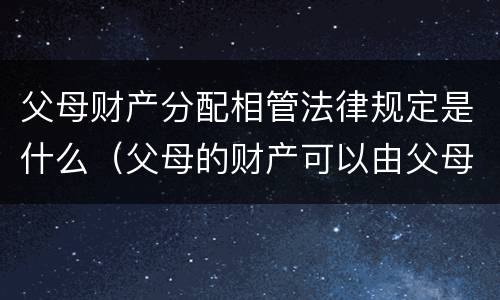父母财产分配相管法律规定是什么（父母的财产可以由父母任意分配么?）