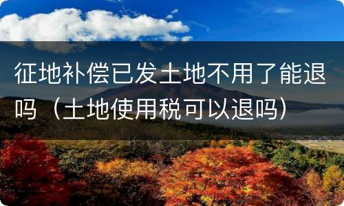 征地补偿已发土地不用了能退吗（土地使用税可以退吗）