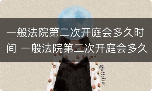 一般法院第二次开庭会多久时间 一般法院第二次开庭会多久时间出结果