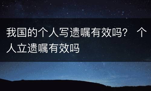我国的个人写遗嘱有效吗？ 个人立遗嘱有效吗