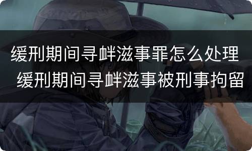 缓刑期间寻衅滋事罪怎么处理 缓刑期间寻衅滋事被刑事拘留会怎样