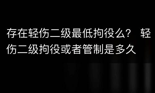 存在轻伤二级最低拘役么？ 轻伤二级拘役或者管制是多久