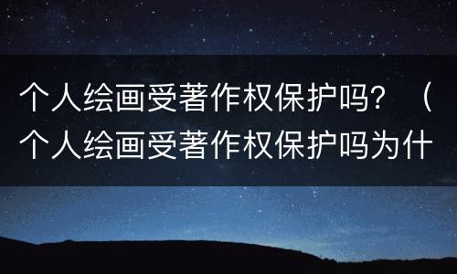 个人绘画受著作权保护吗？（个人绘画受著作权保护吗为什么）