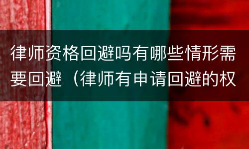 律师资格回避吗有哪些情形需要回避（律师有申请回避的权利吗）